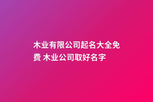 木业有限公司起名大全免费 木业公司取好名字-第1张-公司起名-玄机派